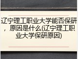 辽宁理工职业大学能否保研，原因是什么(辽宁理工职业大学保研原因)