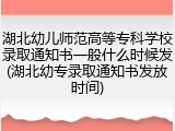 湖北幼儿师范高等专科学校录取通知书一般什么时候发(湖北幼专录取通知书发放时间)