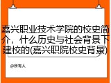 嘉兴职业技术学院的校史简介，什么历史与社会背景下建校的(嘉兴职院校史背景)