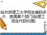 哈尔滨理工大学招生编码多少，隶属哪个部门(哈理工招生代码归属)