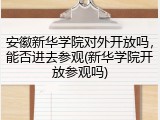 安徽新华学院对外开放吗，能否进去参观(新华学院开放参观吗)