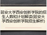 延安大学西安创新学院的招生人数和计划解读(延安大学西安创新学院招生解析)