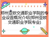 郑州亚欧交通职业学院的专业设置概况介绍(郑州亚欧交通职业学院专业)