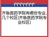 齐鲁医药学院有哪些专业，几个校区(齐鲁医药学院专业校区)