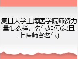 复旦大学上海医学院师资力量怎么样，名气如何(复旦上医师资名气)