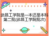 武昌工学院是一本还是本科第二批(武昌工学院批次)