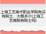 上海工艺美术职业学院有没有院士，大概多少(上海工艺美院有院士吗)