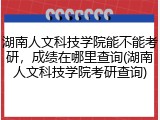 湖南人文科技学院能不能考研，成绩在哪里查询(湖南人文科技学院考研查询)