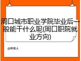 周口城市职业学院毕业后一般能干什么呢(周口职院就业方向)