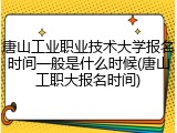 唐山工业职业技术大学报名时间一般是什么时候(唐山工职大报名时间)