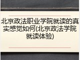 北京政法职业学院就读的真实感觉如何(北京政法学院就读体验)
