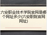 六安职业技术学院官网是哪个网址多少(六安职院官网网址)