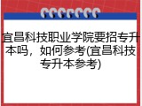 宜昌科技职业学院要招专升本吗，如何参考(宜昌科技专升本参考)