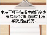 南京工程学院招生编码多少，隶属哪个部门(南京工程学院招生代码)