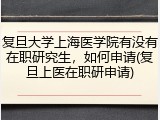 复旦大学上海医学院有没有在职研究生，如何申请(复旦上医在职研申请)