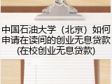 中国石油大学（北京）如何申请在读间的创业无息贷款(在校创业无息贷款)