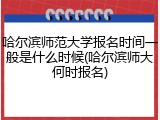 哈尔滨师范大学报名时间一般是什么时候(哈尔滨师大何时报名)
