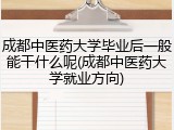 成都中医药大学毕业后一般能干什么呢(成都中医药大学就业方向)