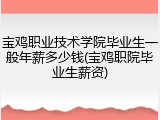 宝鸡职业技术学院毕业生一般年薪多少钱(宝鸡职院毕业生薪资)