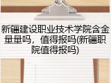 新疆建设职业技术学院含金量量吗，值得报吗(新疆职院值得报吗)