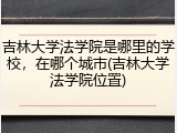 吉林大学法学院是哪里的学校，在哪个城市(吉林大学法学院位置)