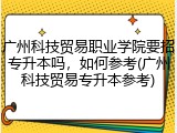 广州科技贸易职业学院要招专升本吗，如何参考(广州科技贸易专升本参考)