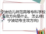 宁波幼儿师范高等专科学校主攻方向是什么，怎么样(宁波幼专主攻方向)