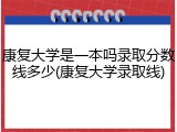 康复大学是一本吗录取分数线多少(康复大学录取线)
