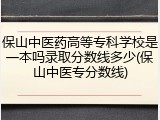 保山中医药高等专科学校是一本吗录取分数线多少(保山中医专分数线)