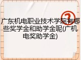 广东机电职业技术学院有哪些奖学金和助学金呢(广机电奖助学金)