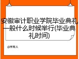 安徽审计职业学院毕业典礼一般什么时候举行(毕业典礼时间)