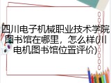 四川电子机械职业技术学院图书馆在哪里，怎么样(川电机图书馆位置评价)
