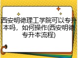 西安明德理工学院可以专升本吗，如何操作(西安明德专升本流程)