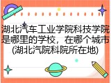 湖北汽车工业学院科技学院是哪里的学校，在哪个城市(湖北汽院科院所在地)