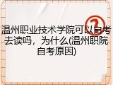 温州职业技术学院可以自考去读吗，为什么(温州职院自考原因)