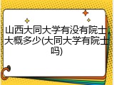 山西大同大学有没有院士，大概多少(大同大学有院士吗)