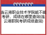 连云港职业技术学院能不能考研，成绩在哪里查询(连云港职院考研成绩查询)