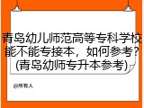 青岛幼儿师范高等专科学校能不能专接本，如何参考？(青岛幼师专升本参考)