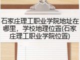 石家庄理工职业学院地址在哪里，学校地理位置(石家庄理工职业学院位置)