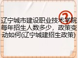 辽宁城市建设职业技术学院每年招生人数多少，政策变动如何(辽宁城建招生政策)