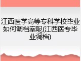 江西医学高等专科学校毕业如何调档案呢(江西医专毕业调档)