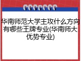 华南师范大学主攻什么方向有哪些王牌专业(华南师大优势专业)