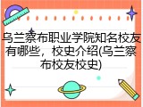 乌兰察布职业学院知名校友有哪些，校史介绍(乌兰察布校友校史)