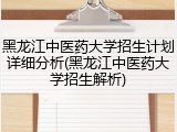 黑龙江中医药大学招生计划详细分析(黑龙江中医药大学招生解析)