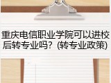 重庆电信职业学院可以进校后转专业吗？(转专业政策)