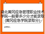 湖北黄冈应急管理职业技术学院一般要多少分才能录取(黄冈应急学院录取分)