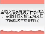 宝鸡文理学院属于什么档次，专业排行分析(宝鸡文理学院档次与专业排行)