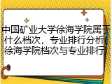 中国矿业大学徐海学院属于什么档次，专业排行分析(徐海学院档次与专业排行)