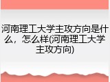 河南理工大学主攻方向是什么，怎么样(河南理工大学主攻方向)