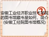 安徽工业经济职业技术学院的图书馆藏书量如何，简介(安徽工经院图书馆概况)